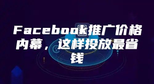 Facebook推广价格内幕，这样投放最省钱