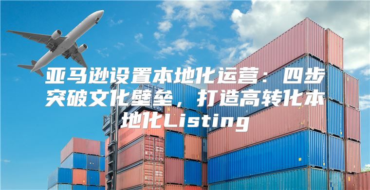 亚马逊设置本地化运营：四步突破文化壁垒，打造高转化本地化Listing