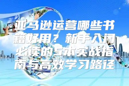 亚马逊运营哪些书籍好用？新手入门必读的5本实战指南与高效学习路径