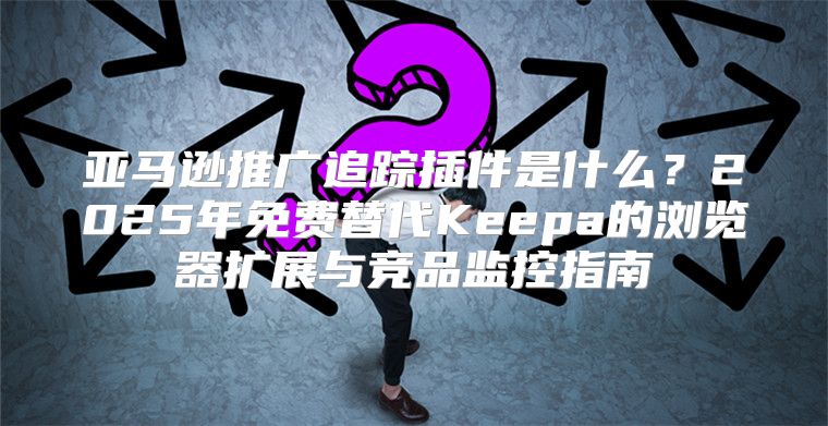 亚马逊推广追踪插件是什么？2025年免费替代Keepa的浏览器扩展与竞品监控指南