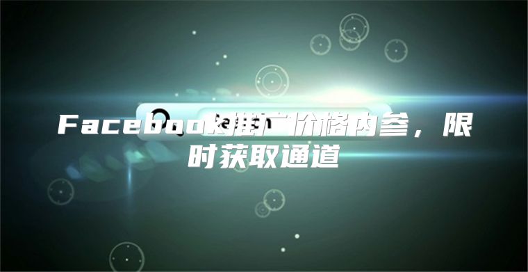 Facebook推广价格内参，限时获取通道