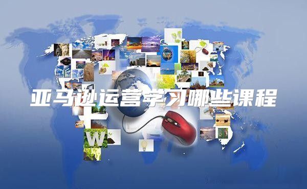 亚马逊运营学习哪些课程