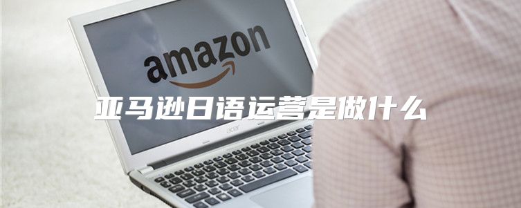 亚马逊日语运营是做什么
