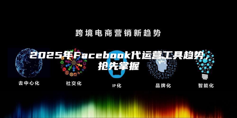 2025年Facebook代运营工具趋势，抢先掌握