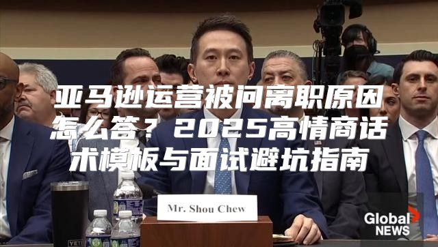 亚马逊运营被问离职原因怎么答？2025高情商话术模板与面试避坑指南