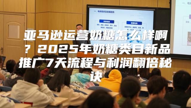 亚马逊运营奶糖怎么样啊？2025年奶糖类目新品推广7天流程与利润翻倍秘诀