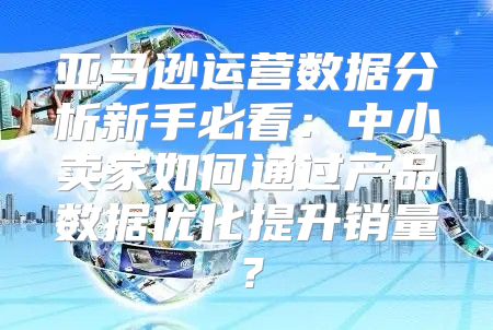 亚马逊运营数据分析新手必看：中小卖家如何通过产品数据优化提升销量？