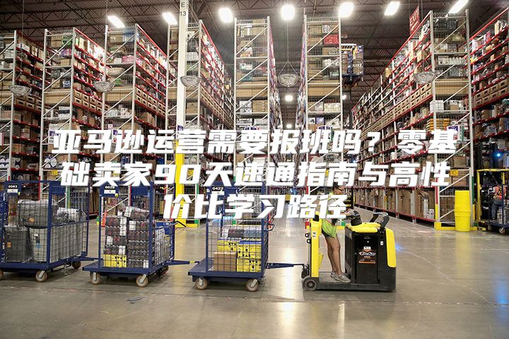 亚马逊运营需要报班吗？零基础卖家90天速通指南与高性价比学习路径