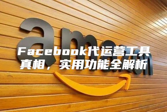 Facebook代运营工具真相，实用功能全解析
