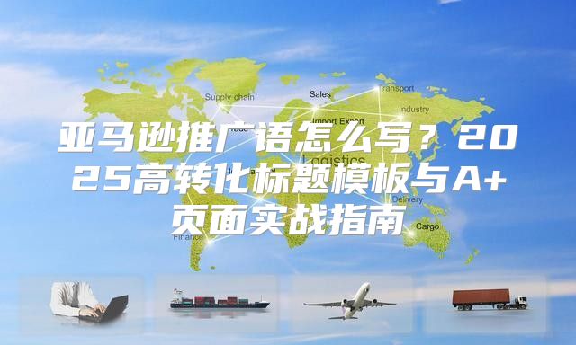 亚马逊推广语怎么写？2025高转化标题模板与A+页面实战指南