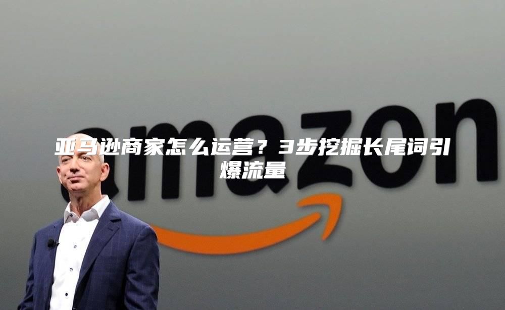 亚马逊商家怎么运营？3步挖掘长尾词引爆流量