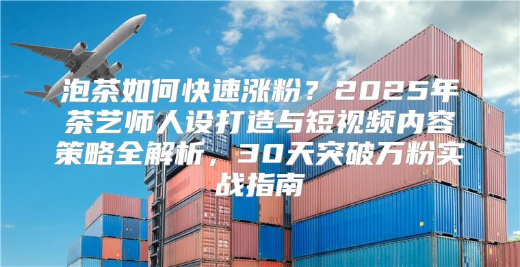 泡茶如何快速涨粉？2025年茶艺师人设打造与短视频内容策略全解析，30天突破万粉实战指南