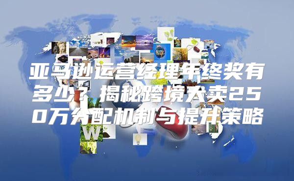 亚马逊运营经理年终奖有多少？揭秘跨境大卖250万分配机制与提升策略
