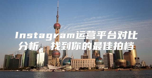 Instagram运营平台对比分析，找到你的最佳拍档