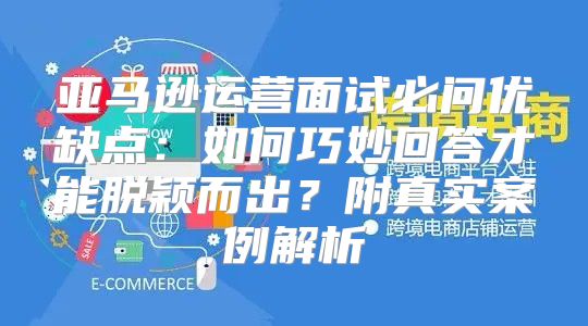 亚马逊运营面试必问优缺点：如何巧妙回答才能脱颖而出？附真实案例解析