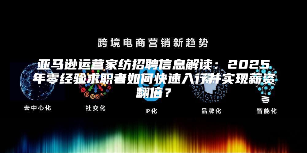 亚马逊运营家纺招聘信息解读：2025年零经验求职者如何快速入行并实现薪资翻倍？
