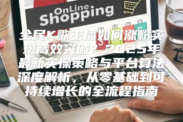 全民K歌主播如何涨粉实现高效突破？2025年最新实操策略与平台算法深度解析，从零基础到可持续增长的全流程指南