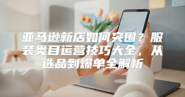 亚马逊新店如何突围？服装类目运营技巧大全，从选品到爆单全解析