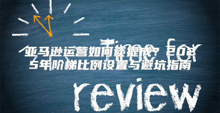 亚马逊运营如何谈提成？2025年阶梯比例设置与避坑指南