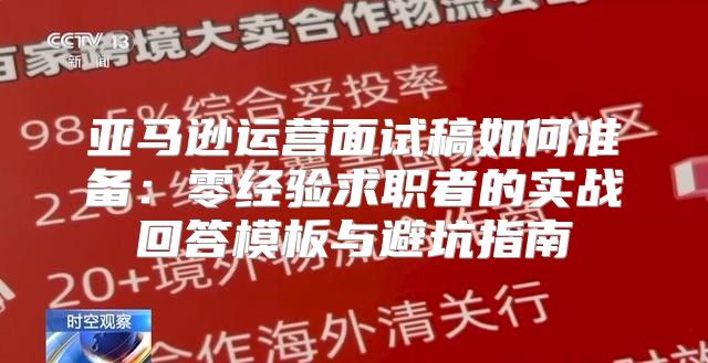亚马逊运营面试稿如何准备：零经验求职者的实战回答模板与避坑指南