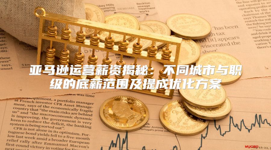亚马逊运营薪资揭秘：不同城市与职级的底薪范围及提成优化方案