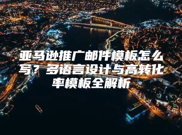 亚马逊推广邮件模板怎么写？多语言设计与高转化率模板全解析