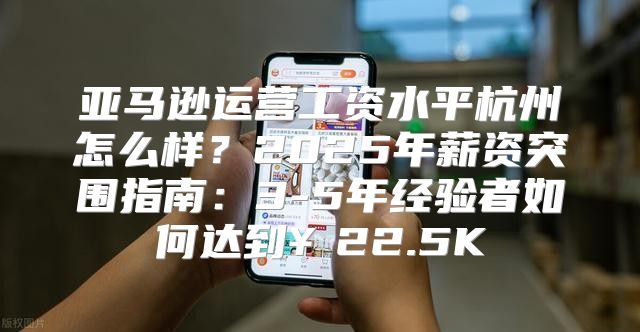 亚马逊运营工资水平杭州怎么样？2025年薪资突围指南：3-5年经验者如何达到￥22.5K
