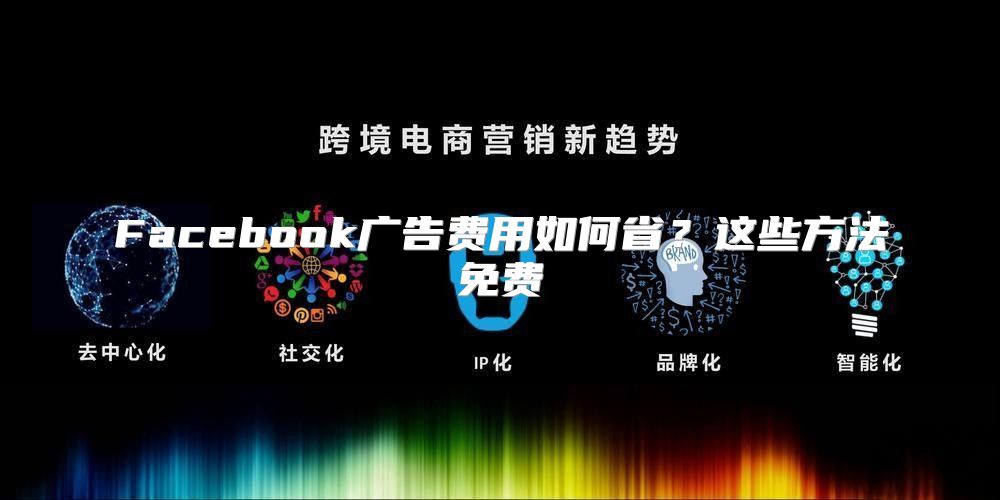 Facebook广告费用如何省？这些方法免费
