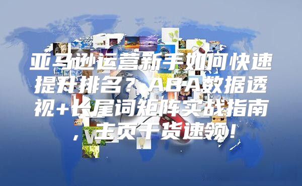 亚马逊运营新手如何快速提升排名？ABA数据透视+长尾词矩阵实战指南，主页干货速领！