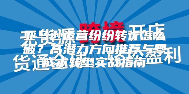 亚马逊运营纷纷转行怎么破？高潜力方向推荐与零成本转型实战指南