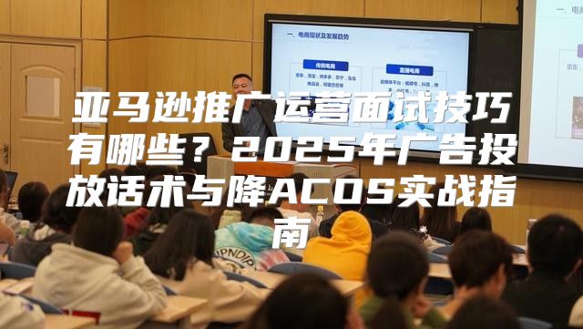 亚马逊推广运营面试技巧有哪些？2025年广告投放话术与降ACOS实战指南