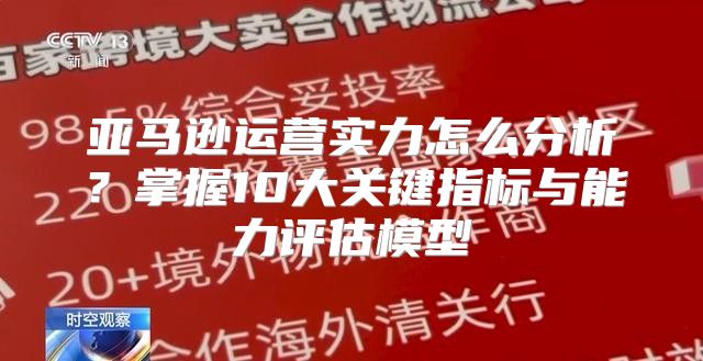 亚马逊运营实力怎么分析？掌握10大关键指标与能力评估模型