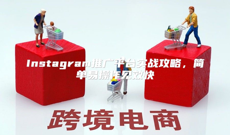 Instagram推广平台实战攻略，简单易操作见效快