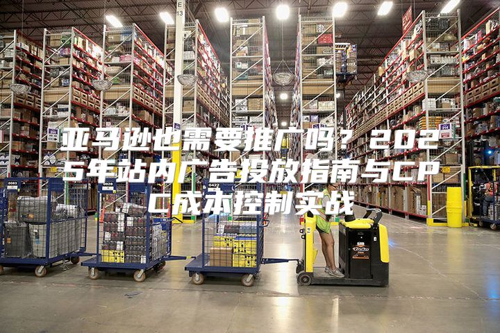 亚马逊也需要推广吗？2025年站内广告投放指南与CPC成本控制实战