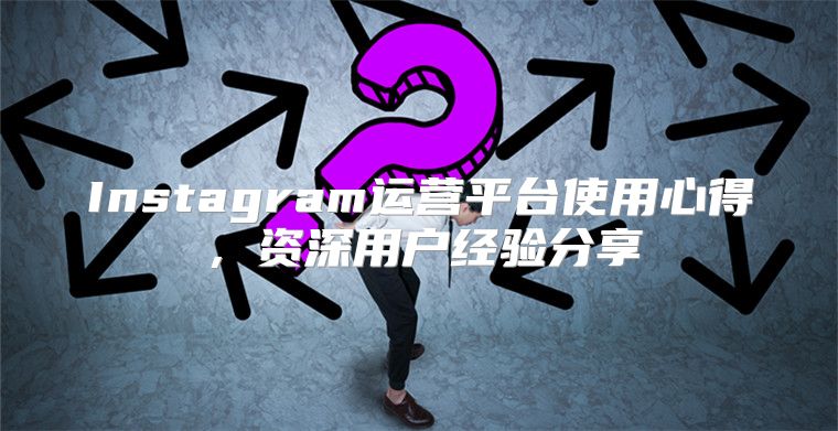 Instagram运营平台使用心得，资深用户经验分享