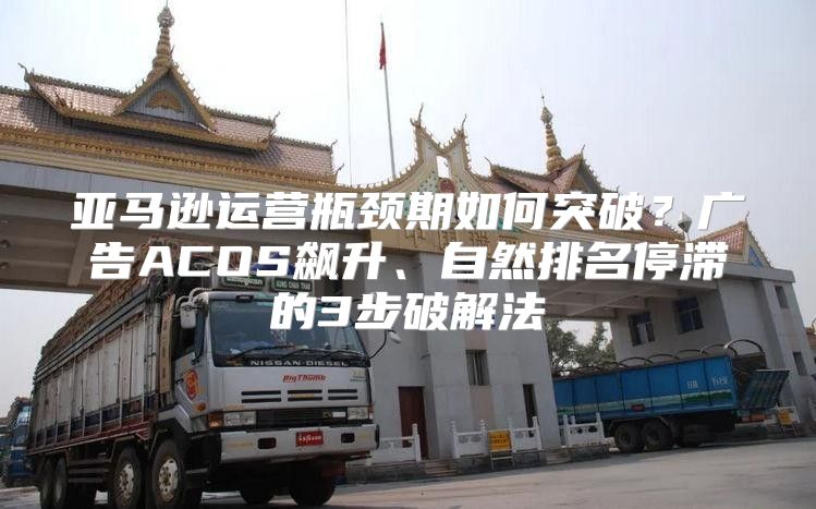 亚马逊运营瓶颈期如何突破？广告ACOS飙升、自然排名停滞的3步破解法