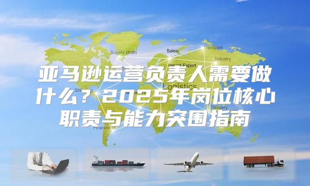 亚马逊运营负责人需要做什么？2025年岗位核心职责与能力突围指南