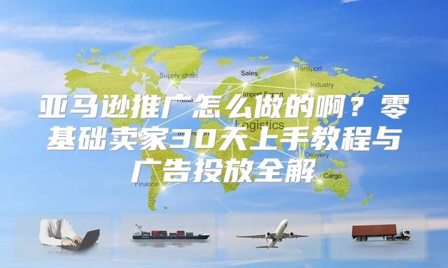 亚马逊推广怎么做的啊？零基础卖家30天上手教程与广告投放全解