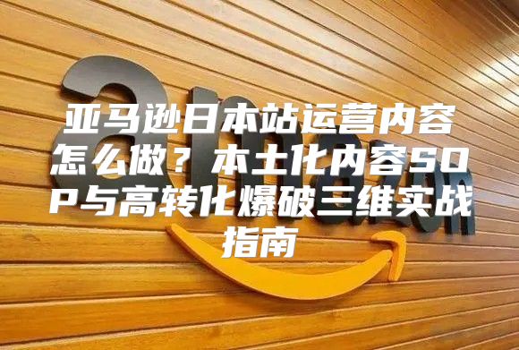 亚马逊日本站运营内容怎么做？本土化内容SOP与高转化爆破三维实战指南
