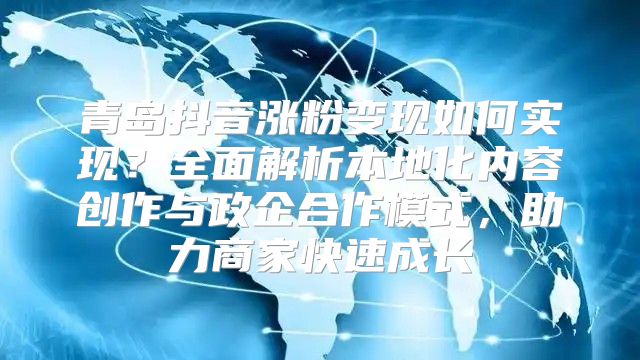 青岛抖音涨粉变现如何实现？全面解析本地化内容创作与政企合作模式，助力商家快速成长