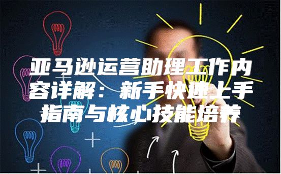 亚马逊运营助理工作内容详解：新手快速上手指南与核心技能培养