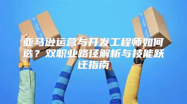 亚马逊运营与开发工程师如何选？双职业路径解析与技能跃迁指南