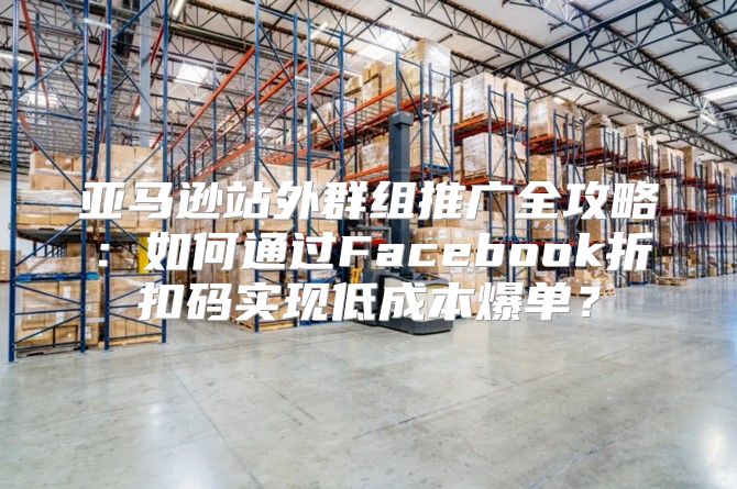 亚马逊站外群组推广全攻略：如何通过Facebook折扣码实现低成本爆单？