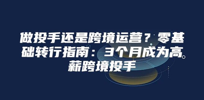 做投手还是跨境运营？零基础转行指南：3个月成为高薪跨境投手