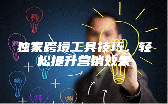 独家跨境工具技巧，轻松提升营销效果