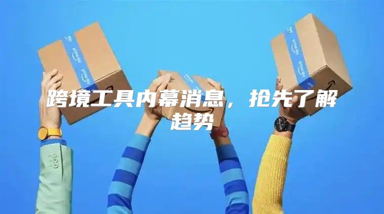 跨境工具内幕消息，抢先了解趋势