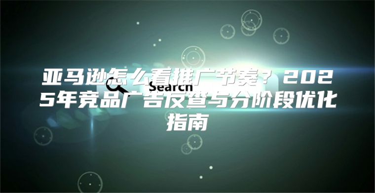 亚马逊怎么看推广节奏？2025年竞品广告反查与分阶段优化指南