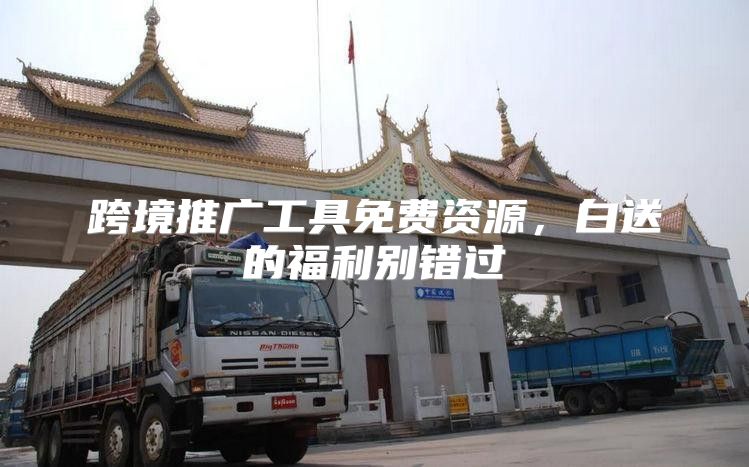 跨境推广工具免费资源，白送的福利别错过