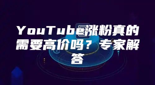 YouTube涨粉真的需要高价吗？专家解答