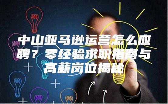 中山亚马逊运营怎么应聘？零经验求职指南与高薪岗位揭秘